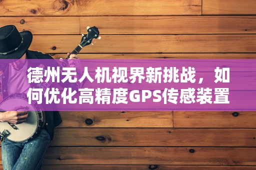 德州无人机视界新挑战，如何优化高精度GPS传感装置在复杂地形中的应用？