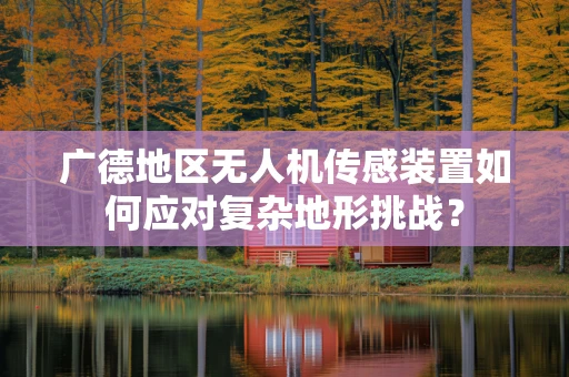 广德地区无人机传感装置如何应对复杂地形挑战？