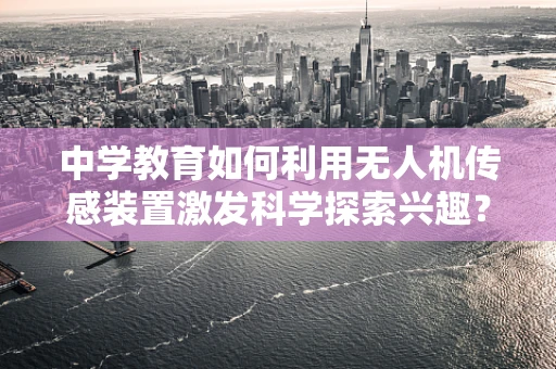 中学教育如何利用无人机传感装置激发科学探索兴趣？