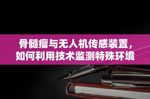 骨髓瘤与无人机传感装置，如何利用技术监测特殊环境下的健康风险？