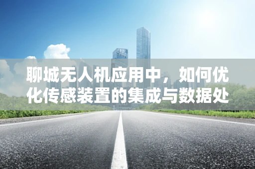 聊城无人机应用中，如何优化传感装置的集成与数据处理？