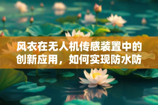 风衣在无人机传感装置中的创新应用，如何实现防水防尘的智能防护？