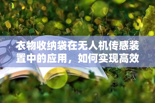 衣物收纳袋在无人机传感装置中的应用，如何实现高效、安全的携带与保护？