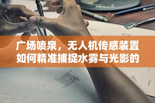广场喷泉，无人机传感装置如何精准捕捉水雾与光影的交响？