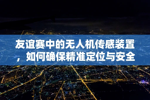 友谊赛中的无人机传感装置，如何确保精准定位与安全？