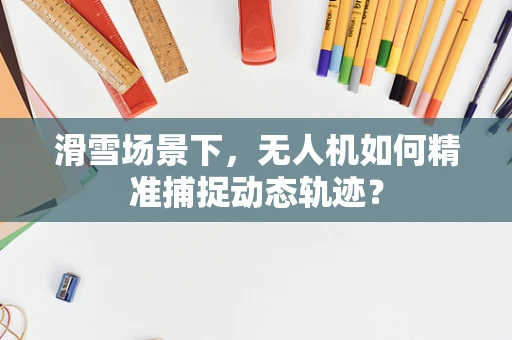 滑雪场景下，无人机如何精准捕捉动态轨迹？