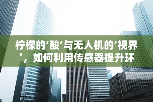 柠檬的‘酸’与无人机的‘视界’，如何利用传感器提升环境适应性？