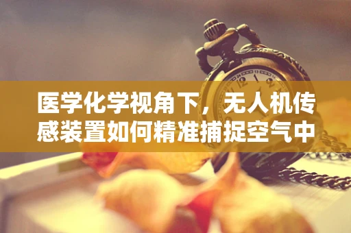 医学化学视角下，无人机传感装置如何精准捕捉空气中的药物分子？