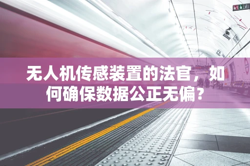 无人机传感装置的法官，如何确保数据公正无偏？