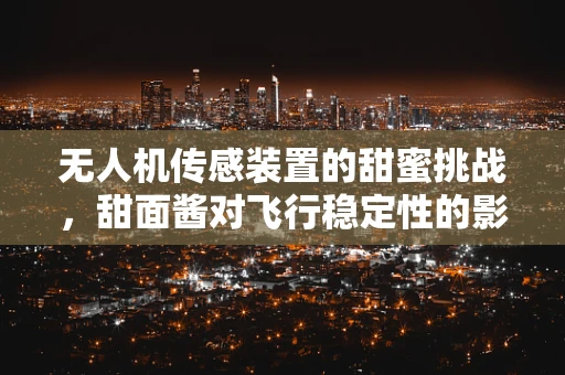 无人机传感装置的甜蜜挑战，甜面酱对飞行稳定性的影响