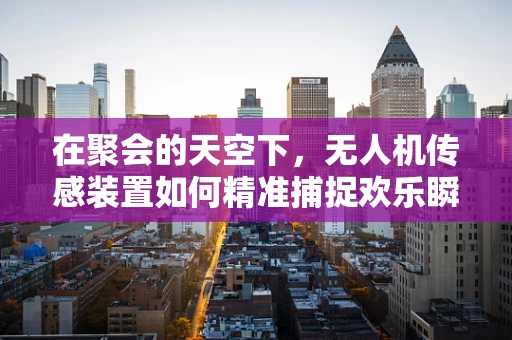 在聚会的天空下，无人机传感装置如何精准捕捉欢乐瞬间？