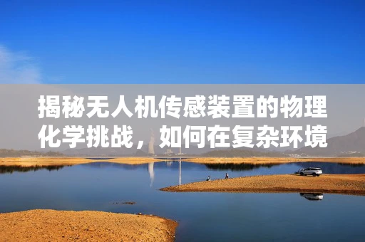 揭秘无人机传感装置的物理化学挑战，如何在复杂环境中精准感知？