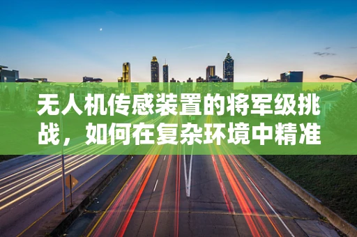 无人机传感装置的将军级挑战，如何在复杂环境中精准导航？
