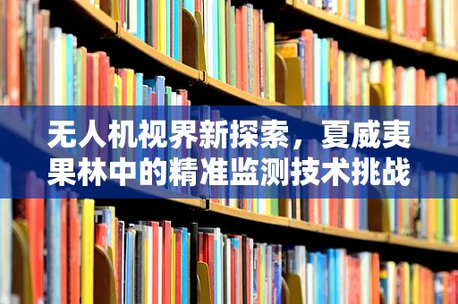 无人机视界新探索，夏威夷果林中的精准监测技术挑战