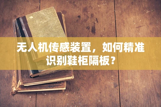 无人机传感装置，如何精准识别鞋柜隔板？