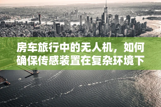房车旅行中的无人机，如何确保传感装置在复杂环境下的精准定位？