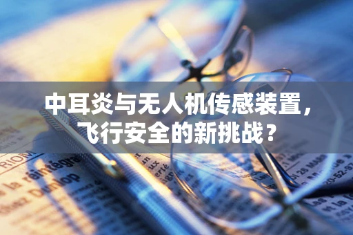 中耳炎与无人机传感装置，飞行安全的新挑战？
