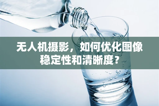 无人机摄影，如何优化图像稳定性和清晰度？