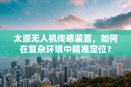 太原无人机传感装置，如何在复杂环境中精准定位？