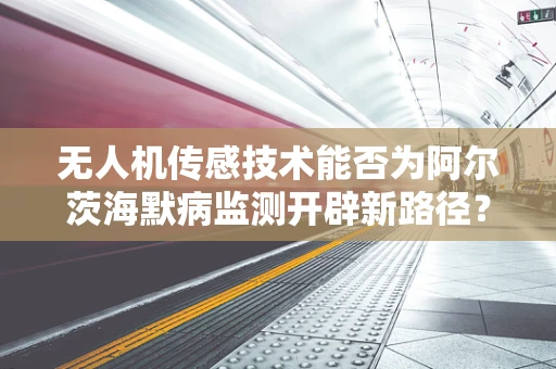 无人机传感技术能否为阿尔茨海默病监测开辟新路径？