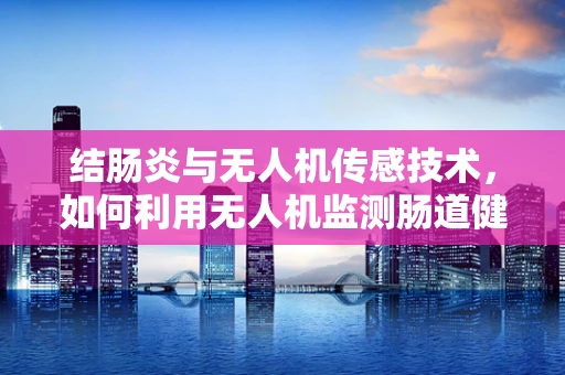 结肠炎与无人机传感技术，如何利用无人机监测肠道健康？