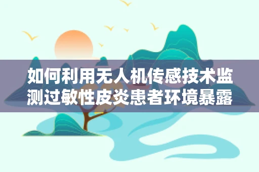 如何利用无人机传感技术监测过敏性皮炎患者环境暴露？