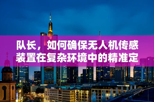 队长，如何确保无人机传感装置在复杂环境中的精准定位与通信？