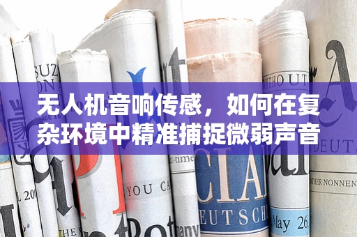 无人机音响传感，如何在复杂环境中精准捕捉微弱声音？