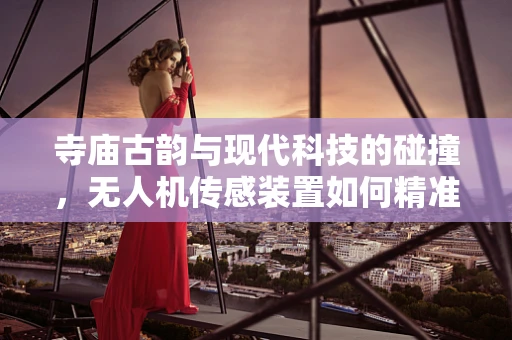 寺庙古韵与现代科技的碰撞，无人机传感装置如何精准捕捉历史韵味？