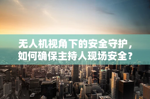 无人机视角下的安全守护，如何确保主持人现场安全？