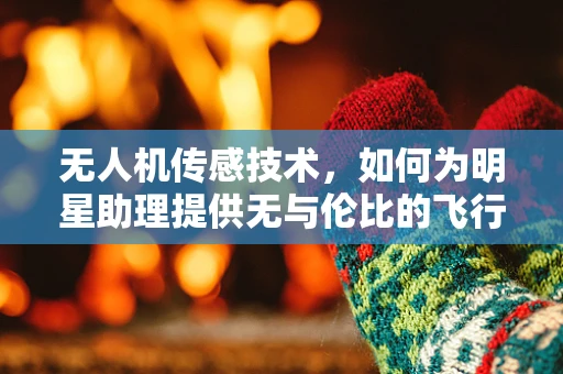 无人机传感技术，如何为明星助理提供无与伦比的飞行体验？