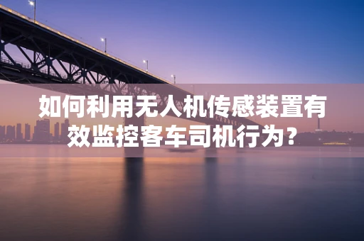 如何利用无人机传感装置有效监控客车司机行为？