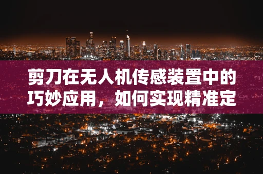剪刀在无人机传感装置中的巧妙应用，如何实现精准定位与剪切？