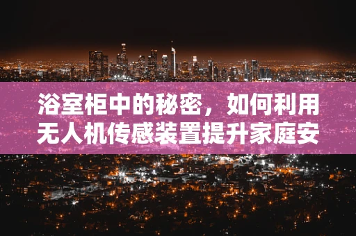 浴室柜中的秘密，如何利用无人机传感装置提升家庭安全？