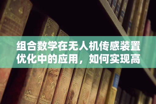 组合数学在无人机传感装置优化中的应用，如何实现高效数据融合？
