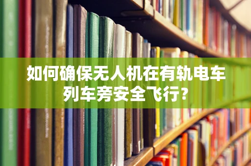 如何确保无人机在有轨电车列车旁安全飞行？