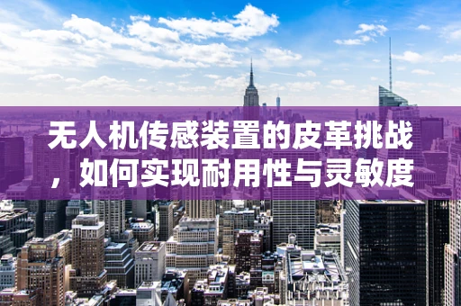 无人机传感装置的皮革挑战，如何实现耐用性与灵敏度的完美平衡？