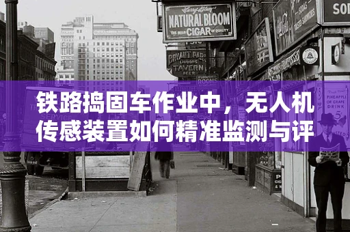 铁路捣固车作业中，无人机传感装置如何精准监测与评估？