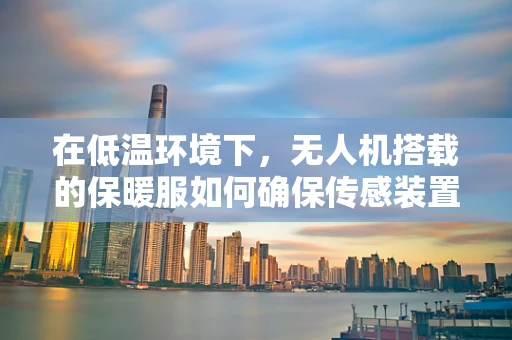 在低温环境下，无人机搭载的保暖服如何确保传感装置的稳定运行？