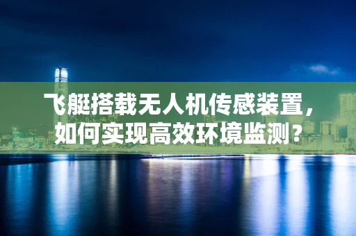 飞艇搭载无人机传感装置，如何实现高效环境监测？