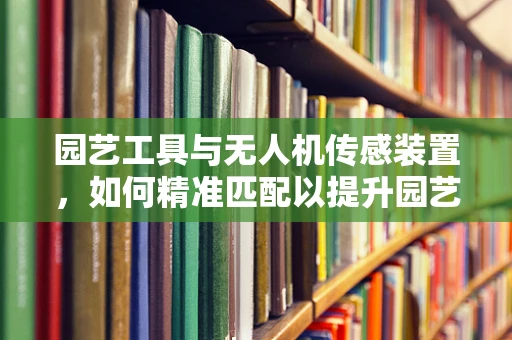园艺工具与无人机传感装置，如何精准匹配以提升园艺效率？