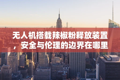 无人机搭载辣椒粉释放装置，安全与伦理的边界在哪里？