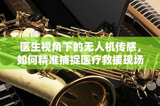医生视角下的无人机传感，如何精准捕捉医疗救援现场的每一刻？