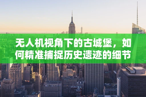无人机视角下的古城堡，如何精准捕捉历史遗迹的细节？