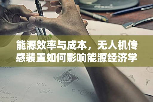 能源效率与成本，无人机传感装置如何影响能源经济学？