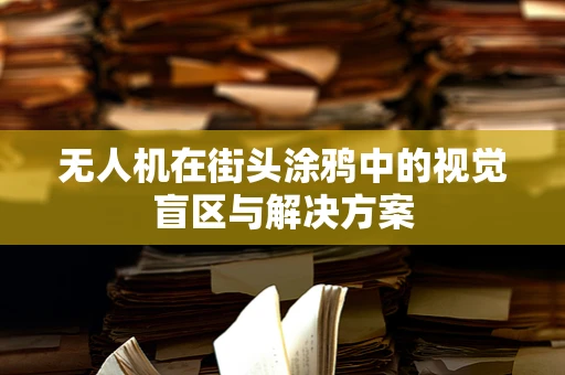 无人机在街头涂鸦中的视觉盲区与解决方案
