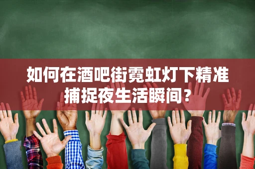 如何在酒吧街霓虹灯下精准捕捉夜生活瞬间？