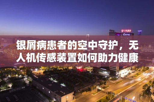 银屑病患者的空中守护，无人机传感装置如何助力健康监测？