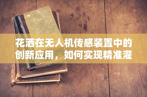 花洒在无人机传感装置中的创新应用，如何实现精准灌溉？
