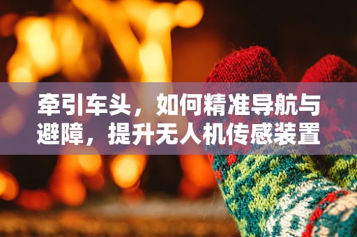 牵引车头，如何精准导航与避障，提升无人机传感装置的智能性？